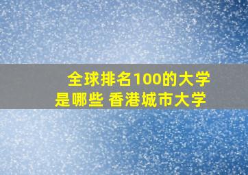 全球排名100的大学是哪些 香港城市大学